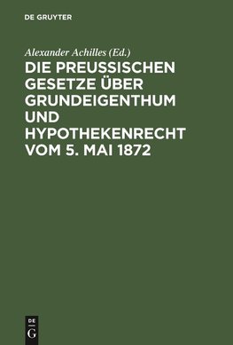 Die Preußischen Gesetze über Grundeigenthum und Hypothekenrecht vom 5. Mai 1872