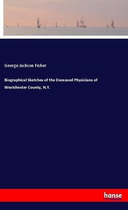 Biographical Sketches of the Deceased Physicians of Westchester County, N.Y.