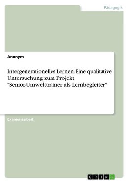 Intergenerationelles Lernen. Eine qualitative Untersuchung zum Projekt "Senior-Umwelttrainer als Lernbegleiter"