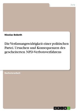 Die Verfassungswidrigkeit einer politischen Partei. Ursachen und Konsequenzen des gescheiterten NPD-Verbotsverfahrens