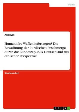 Humanitäre Waffenlieferungen? Die Bewaffnung der kurdischen Peschmerga durch die  Bundesrepublik Deutschland aus ethischer Perspektive