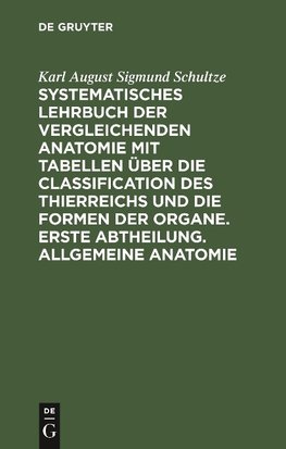 Systematisches Lehrbuch der vergleichenden Anatomie mit Tabellen über die Classification des Thierreichs und die Formen der Organe. Erste Abtheilung. Allgemeine Anatomie