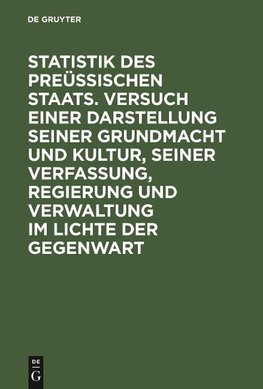 Statistik des Preüssischen Staats. Versuch einer Darstellung seiner Grundmacht und Kultur, seiner Verfassung, Regierung und Verwaltung im Lichte der Gegenwart