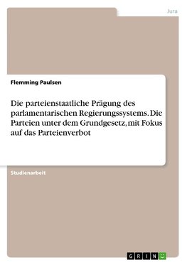 Die parteienstaatliche Prägung des parlamentarischen Regierungssystems. Die Parteien unter dem Grundgesetz, mit Fokus auf das Parteienverbot