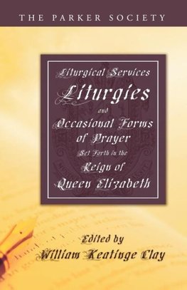 Liturgical Services, Liturgies and Occasional Forms of Prayer Set Forth in the Reign of Queen Elizab