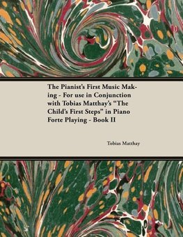 The Pianist's First Music Making - For use in Conjunction with Tobias Matthay's "The Child's First Steps" in Piano Forte Playing - Book II