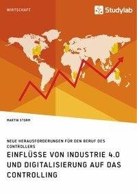 Einflüsse von Industrie 4.0 und Digitalisierung auf das Controlling. Neue Herausforderungen für den Beruf des Controllers