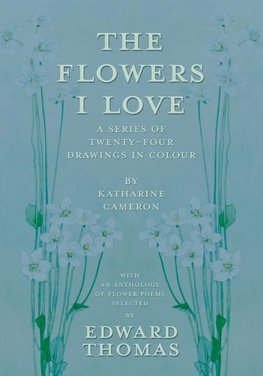 The Flowers I Love - A Series of Twenty-Four Drawings in Colour by Katharine Cameron - with an Anthology of Flower Poems Selected by Edward Thomas