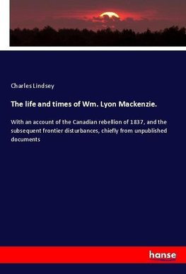 The life and times of Wm. Lyon Mackenzie.