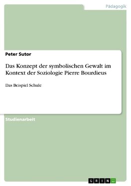 Das Konzept der symbolischen Gewalt im Kontext der Soziologie Pierre Bourdieus