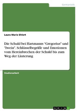 Die Schuld bei Hartmanns "Gregorius" und "Iwein". Schlüsselbegriffe und Emotionen vom Hereinbrechen der Schuld bis zum Weg der Läuterung