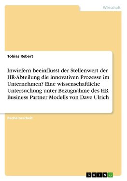 Inwiefern beeinflusst der Stellenwert der HR-Abteilung die innovativen Prozesse im Unternehmen? Eine wissenschaftliche Untersuchung unter Bezugnahme des HR Business Partner Modells von Dave Ulrich