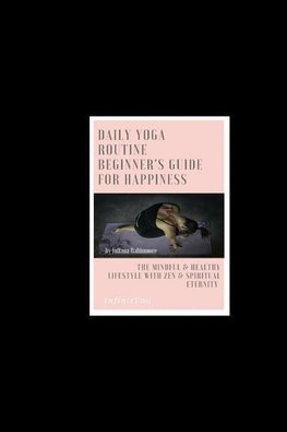 Daily Yoga Routine Beginner's Guide For Happiness The Mindful & Healthy Lifestyle With Zen & Spiritual Eternity