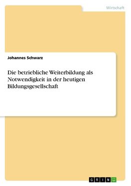 Die betriebliche Weiterbildung als Notwendigkeit in der heutigen Bildungsgesellschaft