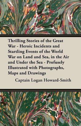 Thrilling Stories of the Great War - Heroic Incidents and Startling Events of the World War on Land and Sea, in the Air and Under the Sea - Profusely Illustrated with Photographs, Maps and Drawings