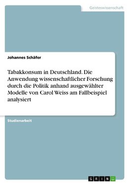 Tabakkonsum in Deutschland. Die Anwendung wissenschaftlicher Forschung durch die Politik anhand ausgewählter Modelle von Carol Weiss am Fallbeispiel analysiert