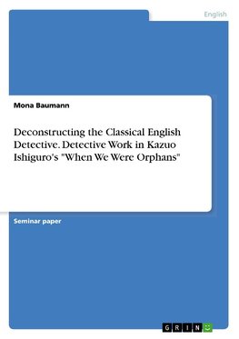 Deconstructing the Classical English Detective. Detective Work in Kazuo Ishiguro's "When We Were Orphans"