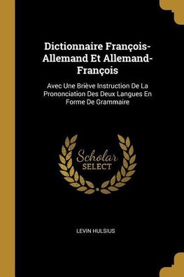 Dictionnaire François-Allemand Et Allemand-François: Avec Une Briève Instruction de la Prononciation Des Deux Langues En Forme de Grammaire