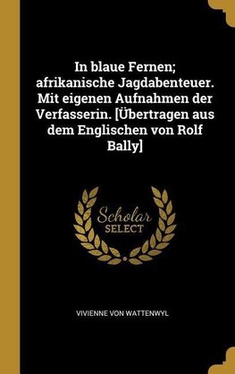 In Blaue Fernen; Afrikanische Jagdabenteuer. Mit Eigenen Aufnahmen Der Verfasserin. [übertragen Aus Dem Englischen Von Rolf Bally]