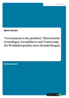 "Government is the problem". Theoretische Grundlagen, Grundideen und Umsetzung der Wohlfahrtspolitik unter Ronald Reagan