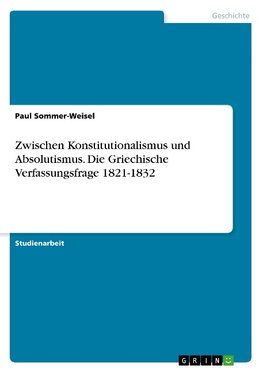 Zwischen Konstitutionalismus und Absolutismus. Die Griechische Verfassungsfrage 1821-1832