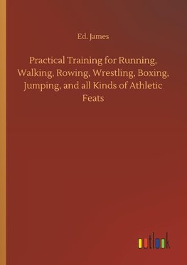 Practical Training for Running, Walking, Rowing, Wrestling, Boxing, Jumping, and all Kinds of Athletic Feats