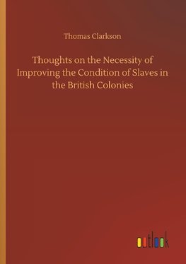 Thoughts on the Necessity of Improving the Condition of Slaves in the British Colonies