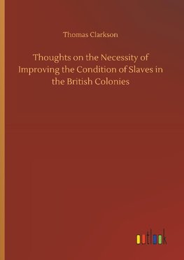 Thoughts on the Necessity of Improving the Condition of Slaves in the British Colonies