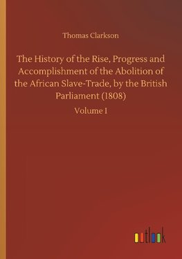 The History of the Rise, Progress and Accomplishment of the Abolition of the African Slave-Trade, by the British Parliament (1808)