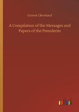 A Compilation of the Messages and Papers of the Presidents