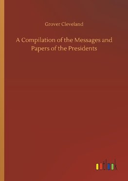 A Compilation of the Messages and Papers of the Presidents