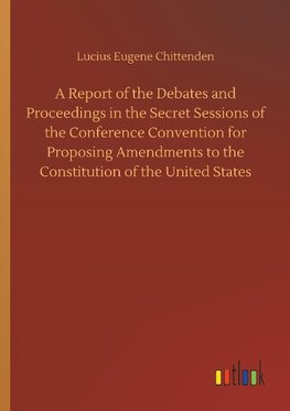 A Report of the Debates and Proceedings in the Secret Sessions of the Conference Convention for Proposing Amendments to the Constitution of the United States