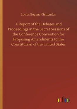 A Report of the Debates and Proceedings in the Secret Sessions of the Conference Convention for Proposing Amendments to the Constitution of the United States