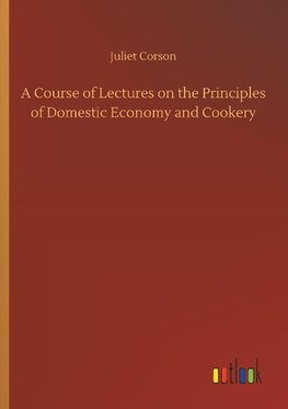 A Course of Lectures on the Principles of Domestic Economy and Cookery