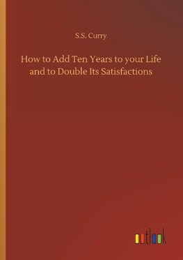 How to Add Ten Years to your Life and to Double Its Satisfactions