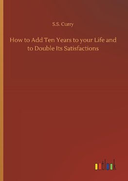 How to Add Ten Years to your Life and to Double Its Satisfactions