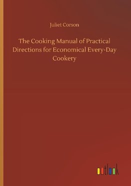 The Cooking Manual of Practical Directions for Economical Every-Day Cookery