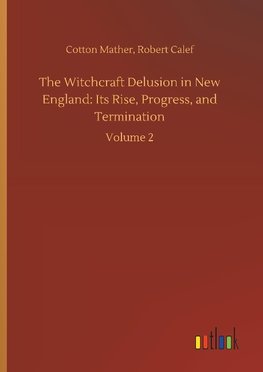 The Witchcraft Delusion in New England: Its Rise, Progress, and Termination