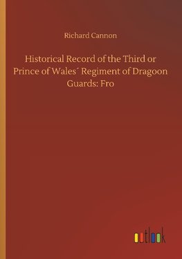 Historical Record of the Third or Prince of Wales´ Regiment of Dragoon Guards: Fro