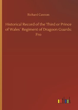 Historical Record of the Third or Prince of Wales´ Regiment of Dragoon Guards: Fro