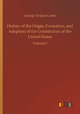 History of the Origin, Formation, and Adoption of the Constitution of the United States