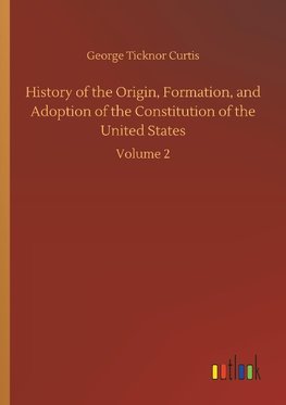 History of the Origin, Formation, and Adoption of the Constitution of the United States