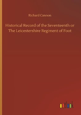 Historical Record of the Seventeenth or The Leicestershire Regiment of Foot