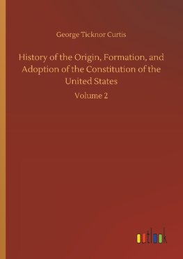 History of the Origin, Formation, and Adoption of the Constitution of the United States