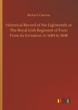 Historical Record of the Eighteenth or The Royal Irish Regiment of Foot: From its formation in 1684 to 1848