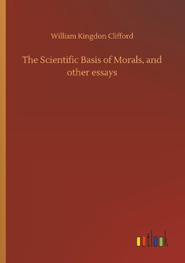 The Scientific Basis of Morals, and other essays