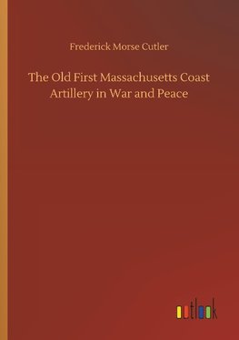 The Old First Massachusetts Coast Artillery in War and Peace