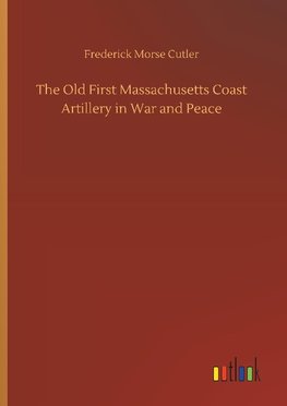 The Old First Massachusetts Coast Artillery in War and Peace