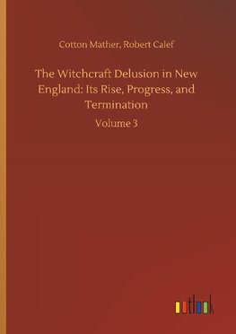 The Witchcraft Delusion in New England: Its Rise, Progress, and Termination