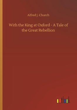 With the King at Oxford - A Tale of the Great Rebellion